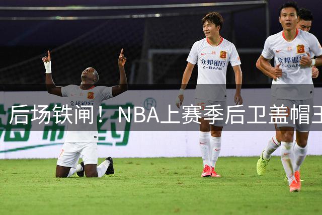 后场铁闸！NBA上赛季后卫盖帽王榜：绿军悍将称雄 76人新星居次