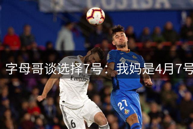 字母哥谈选择7号：我妈是4月7号出生的 希望创造34号一样的传奇
