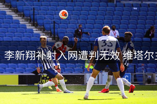 李新翔补射入网遭判无效 维塔尔主罚点球被门将化解