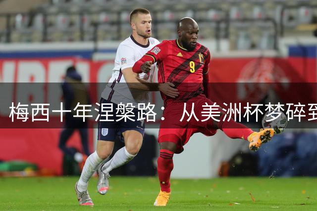 梅西十年涅槃路：从美洲杯梦碎到世界杯巅峰的球场轮回
