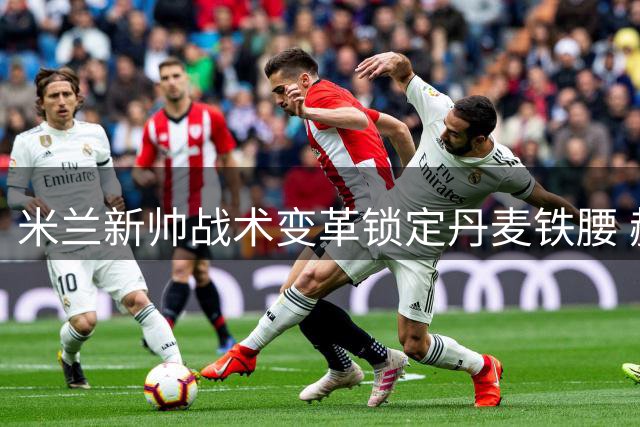 米兰新帅战术变革锁定丹麦铁腰 赫伊别尔或成意甲抢断王接班人