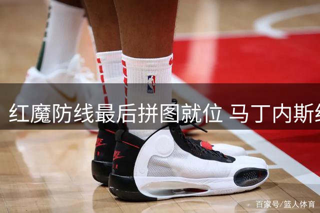 红魔防线最后拼图就位 马丁内斯结束假期与曼联汇合