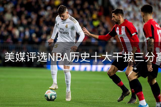美媒评选NBA历史十大干拔三分高手，库里榜首实至名归